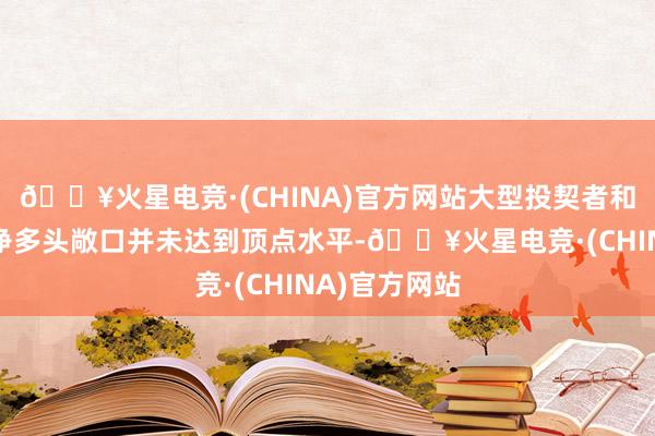 🔥火星电竞·(CHINA)官方网站大型投契者和惩办基金的净多头敞口并未达到顶点水平-🔥火星电竞·(CHINA)官方网站