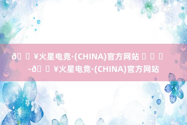 🔥火星电竞·(CHINA)官方网站 ​​​    -🔥火星电竞·(CHINA)官方网站