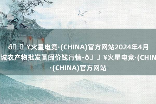 🔥火星电竞·(CHINA)官方网站2024年4月25日天津碧城农产物批发阛阓价钱行情-🔥火星电竞·(CHINA)官方网站