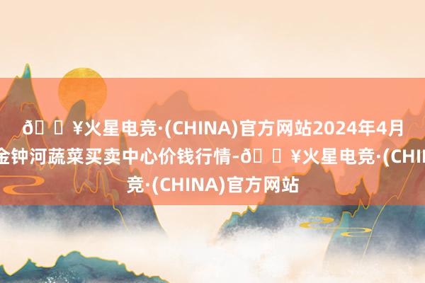 🔥火星电竞·(CHINA)官方网站2024年4月25日天津市金钟河蔬菜买卖中心价钱行情-🔥火星电竞·(CHINA)官方网站