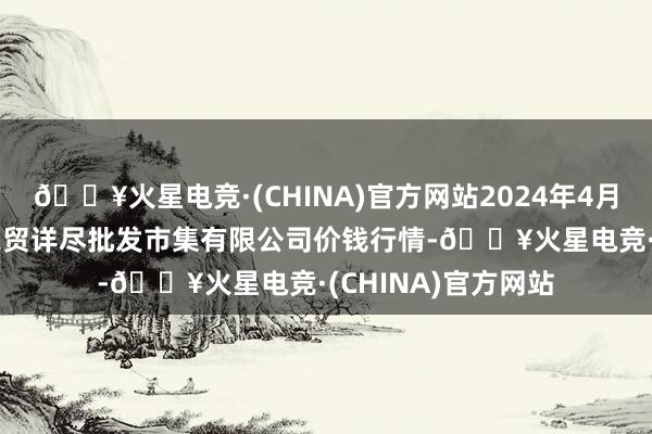 🔥火星电竞·(CHINA)官方网站2024年4月25日天津市红旗农贸详尽批发市集有限公司价钱行情-🔥火星电竞·(CHINA)官方网站