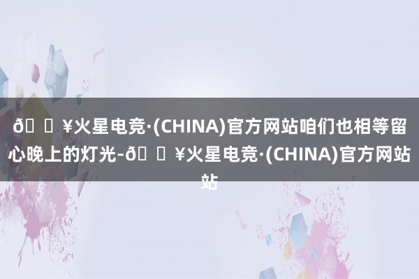 🔥火星电竞·(CHINA)官方网站咱们也相等留心晚上的灯光-🔥火星电竞·(CHINA)官方网站