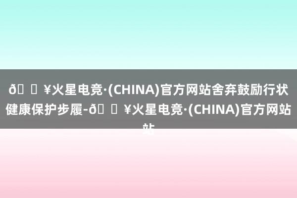 🔥火星电竞·(CHINA)官方网站舍弃鼓励行状健康保护步履-🔥火星电竞·(CHINA)官方网站