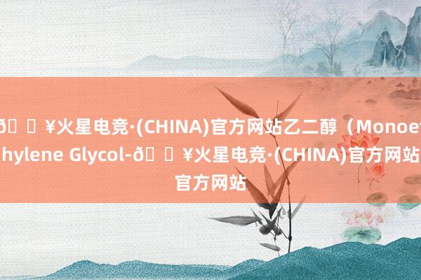 🔥火星电竞·(CHINA)官方网站乙二醇（Monoethylene Glycol-🔥火星电竞·(CHINA)官方网站