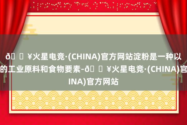 🔥火星电竞·(CHINA)官方网站淀粉是一种以前使用的工业原料和食物要素-🔥火星电竞·(CHINA)官方网站