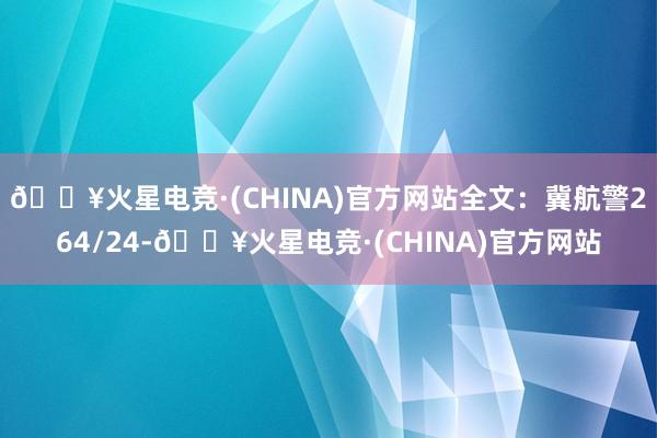 🔥火星电竞·(CHINA)官方网站全文：冀航警264/24-🔥火星电竞·(CHINA)官方网站