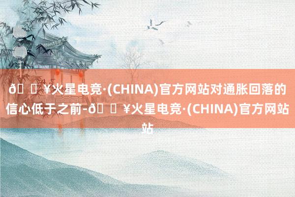 🔥火星电竞·(CHINA)官方网站对通胀回落的信心低于之前-🔥火星电竞·(CHINA)官方网站