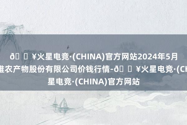 🔥火星电竞·(CHINA)官方网站2024年5月28日长沙马王堆农产物股份有限公司价钱行情-🔥火星电竞·(CHINA)官方网站