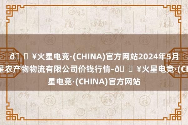 🔥火星电竞·(CHINA)官方网站2024年5月28日长春海吉星农产物物流有限公司价钱行情-🔥火星电竞·(CHINA)官方网站