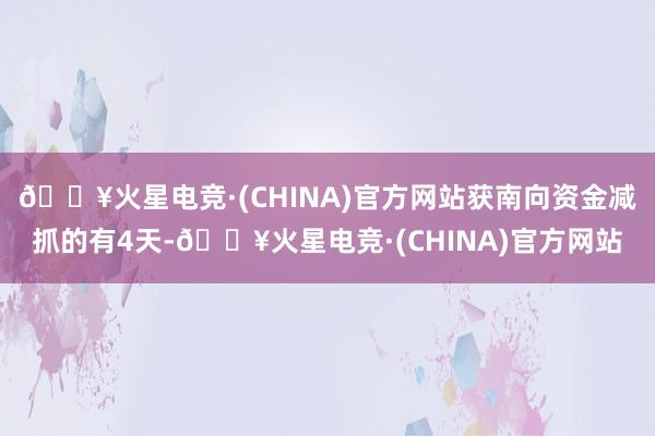 🔥火星电竞·(CHINA)官方网站获南向资金减抓的有4天-🔥火星电竞·(CHINA)官方网站