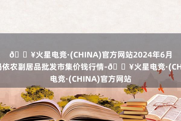 🔥火星电竞·(CHINA)官方网站2024年6月8日新疆克拉玛依农副居品批发市集价钱行情-🔥火星电竞·(CHINA)官方网站