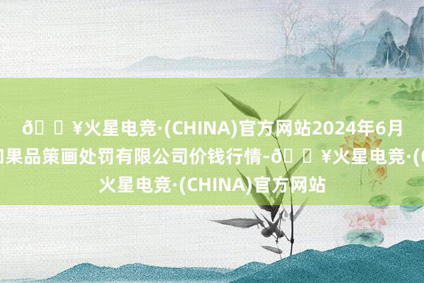 🔥火星电竞·(CHINA)官方网站2024年6月8日新疆九昌盛和果品策画处罚有限公司价钱行情-🔥火星电竞·(CHINA)官方网站