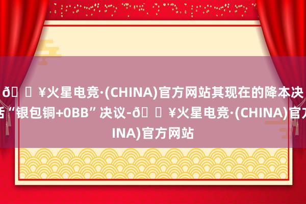 🔥火星电竞·(CHINA)官方网站其现在的降本决议包括“银包铜+0BB”决议-🔥火星电竞·(CHINA)官方网站