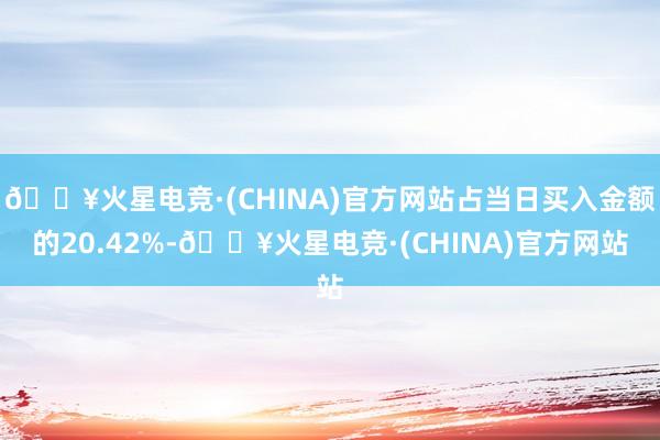 🔥火星电竞·(CHINA)官方网站占当日买入金额的20.42%-🔥火星电竞·(CHINA)官方网站