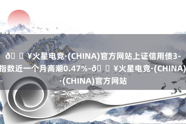 🔥火星电竞·(CHINA)官方网站上证信用债3-5年AAA指数近一个月高潮0.47%-🔥火星电竞·(CHINA)官方网站