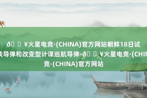 🔥火星电竞·(CHINA)官方网站朝鲜18日试射了新式弹谈导弹和改变型计谋巡航导弹-🔥火星电竞·(CHINA)官方网站