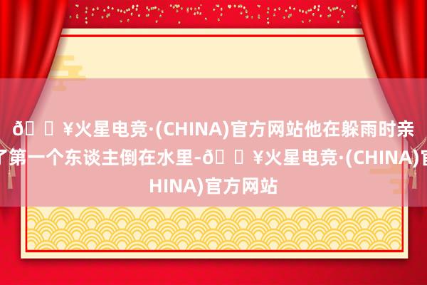 🔥火星电竞·(CHINA)官方网站他在躲雨时亲眼眼见了第一个东谈主倒在水里-🔥火星电竞·(CHINA)官方网站