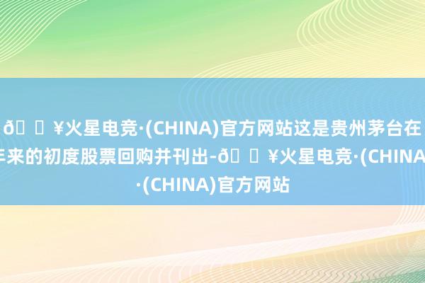 🔥火星电竞·(CHINA)官方网站这是贵州茅台在上市 23 年来的初度股票回购并刊出-🔥火星电竞·(CHINA)官方网站