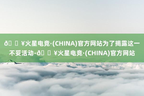 🔥火星电竞·(CHINA)官方网站为了揭露这一不妥活动-🔥火星电竞·(CHINA)官方网站