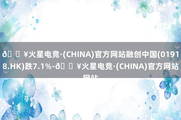 🔥火星电竞·(CHINA)官方网站融创中国(01918.HK)跌7.1%-🔥火星电竞·(CHINA)官方网站