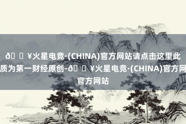 🔥火星电竞·(CHINA)官方网站请点击这里此实质为第一财经原创-🔥火星电竞·(CHINA)官方网站