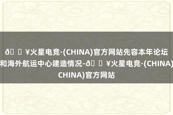 🔥火星电竞·(CHINA)官方网站先容本年论坛总体安排和海外航运中心建造情况-🔥火星电竞·(CHINA)官方网站