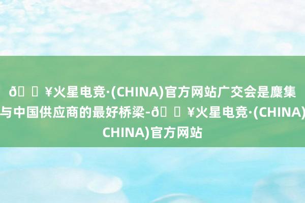 🔥火星电竞·(CHINA)官方网站广交会是麇集海外买家与中国供应商的最好桥梁-🔥火星电竞·(CHINA)官方网站