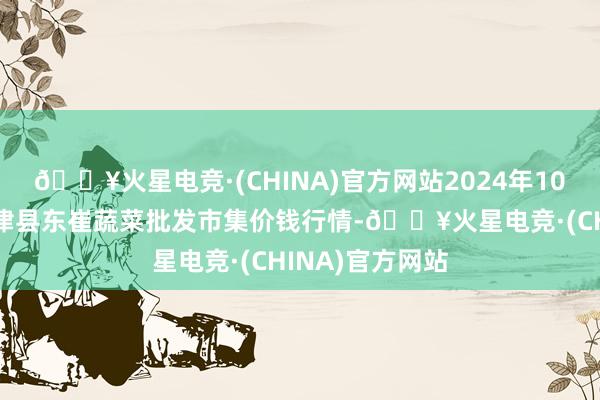 🔥火星电竞·(CHINA)官方网站2024年10月27日山东宁津县东崔蔬菜批发市集价钱行情-🔥火星电竞·(CHINA)官方网站