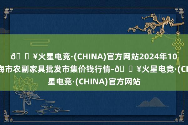 🔥火星电竞·(CHINA)官方网站2024年10月27日山东威海市农副家具批发市集价钱行情-🔥火星电竞·(CHINA)官方网站