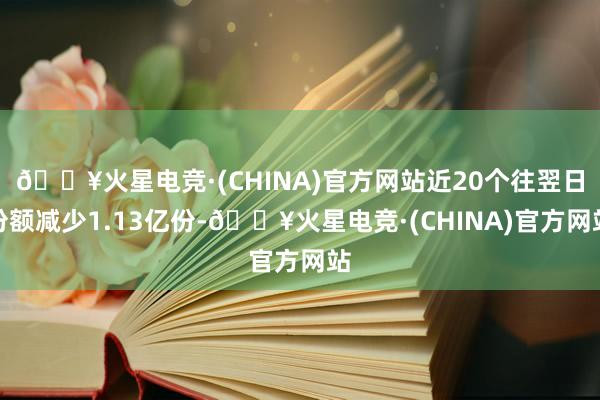 🔥火星电竞·(CHINA)官方网站近20个往翌日份额减少1.13亿份-🔥火星电竞·(CHINA)官方网站