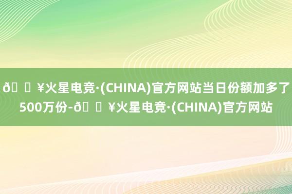 🔥火星电竞·(CHINA)官方网站当日份额加多了500万份-🔥火星电竞·(CHINA)官方网站